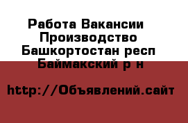 Работа Вакансии - Производство. Башкортостан респ.,Баймакский р-н